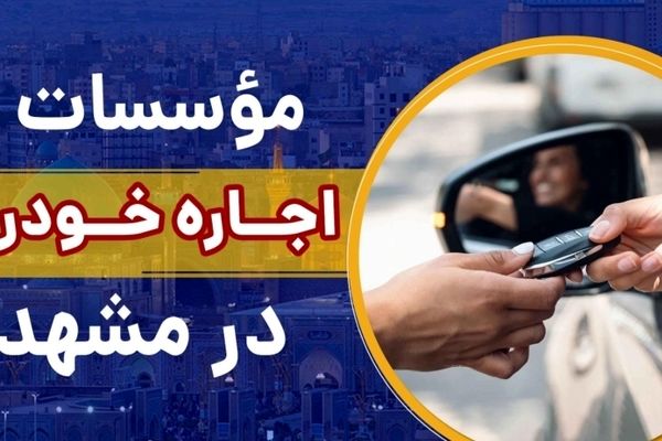 بهترین موسسه های اجاره ماشین در مشهد کدامند؟ [از کدام شرکت در مشهد خودرو رنت کنیم؟]