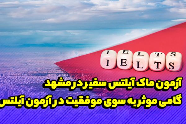 آزمون ماک آیلتس سفیر در مشهد، گامی موثر به سوی موفقیت در آزمون آیلتس