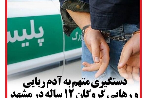 دستگیری متهم به  آدم ربایی و رهایی گروگان ۱۲ ساله در مشهد  
