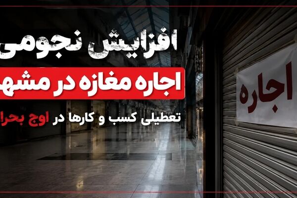 افزایش نجومی اجاره مغازه در مشهد در سال 1405، تعطیلی کسب و کار ها در اوج بحران