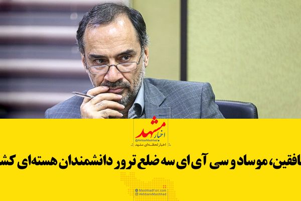 منافقین، موساد و "سی آی ای" ۳ ضلع ترور دانشمندان هسته‌ای کشور